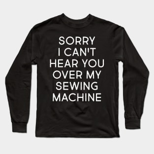 Sorry, I Can't Hear You Over My Sewing Machine Long Sleeve T-Shirt